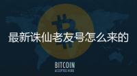 最新诛仙老友号怎么来的